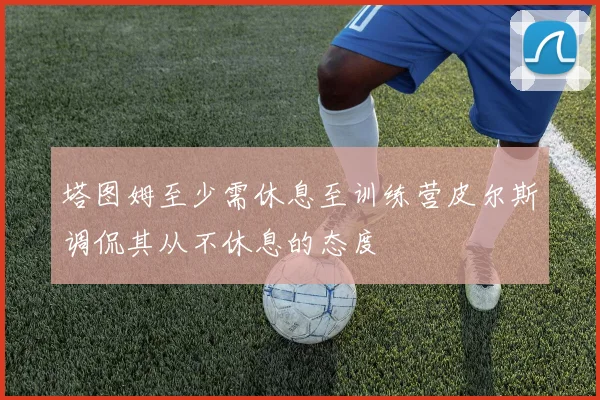 塔图姆至少需休息至训练营皮尔斯调侃其从不休息的态度