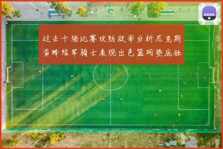 过去十场比赛攻防效率分析尼克斯黄蜂绿军骑士表现出色篮网垫底独占鳌头