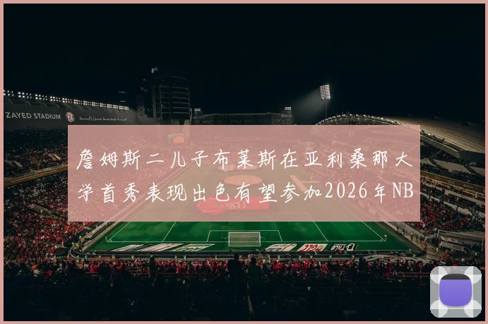 詹姆斯二儿子布莱斯在亚利桑那大学首秀表现出色有望参加2026年NBA选秀