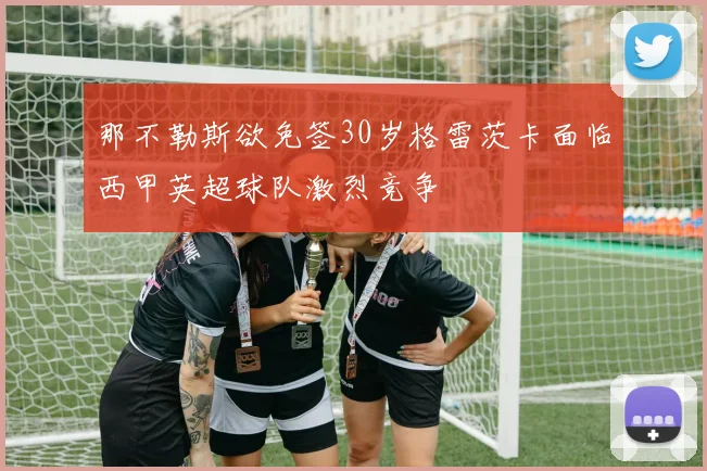那不勒斯欲免签30岁格雷茨卡面临西甲英超球队激烈竞争