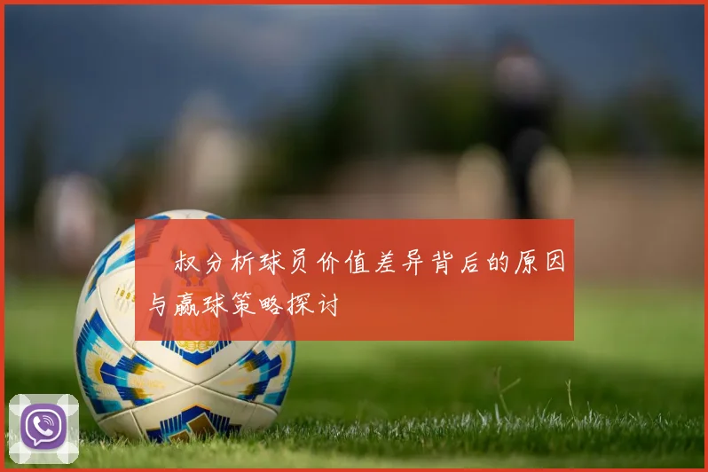 囧叔分析球员价值差异背后的原因与赢球策略探讨