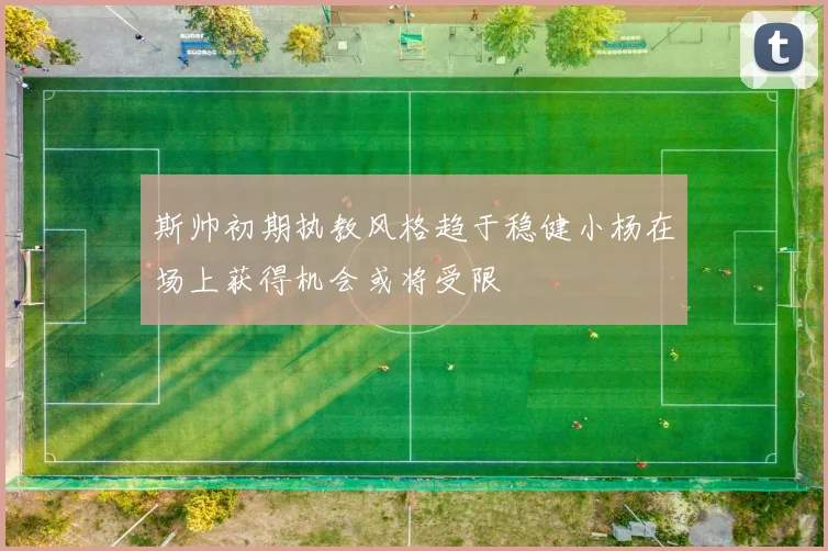 斯帅初期执教风格趋于稳健小杨在场上获得机会或将受限