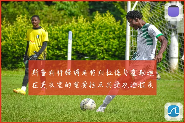 斯普利特强调老将利拉德与霍勒迪在更衣室的重要性及其受欢迎程度