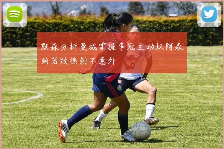 默森分析曼城掌握争冠主动权阿森纳若败热刺不意外