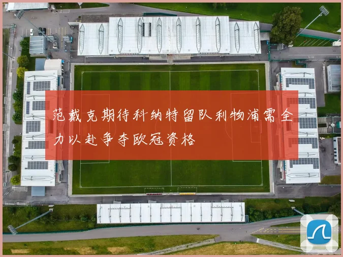 范戴克期待科纳特留队利物浦需全力以赴争夺欧冠资格