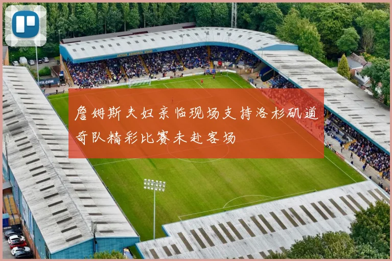 詹姆斯夫妇亲临现场支持洛杉矶道奇队精彩比赛未赴客场