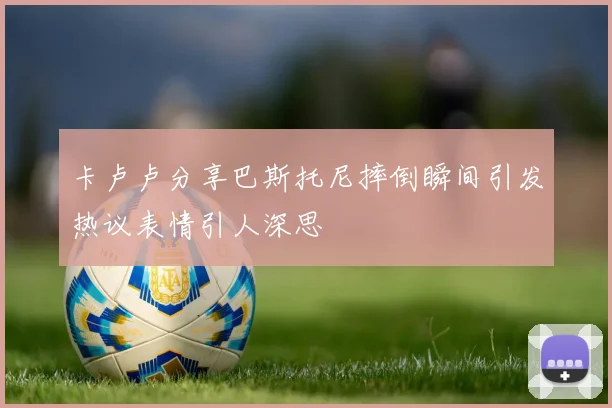 卡卢卢分享巴斯托尼摔倒瞬间引发热议表情引人深思