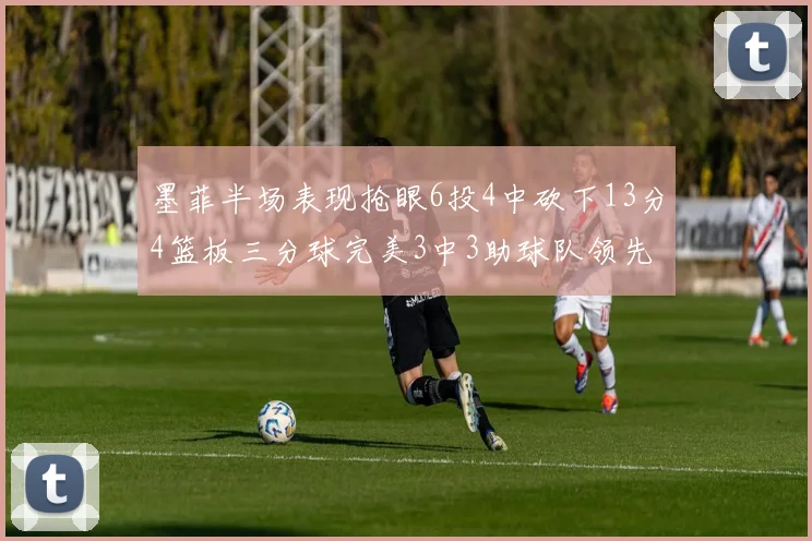墨菲半场表现抢眼6投4中砍下13分4篮板三分球完美3中3助球队领先