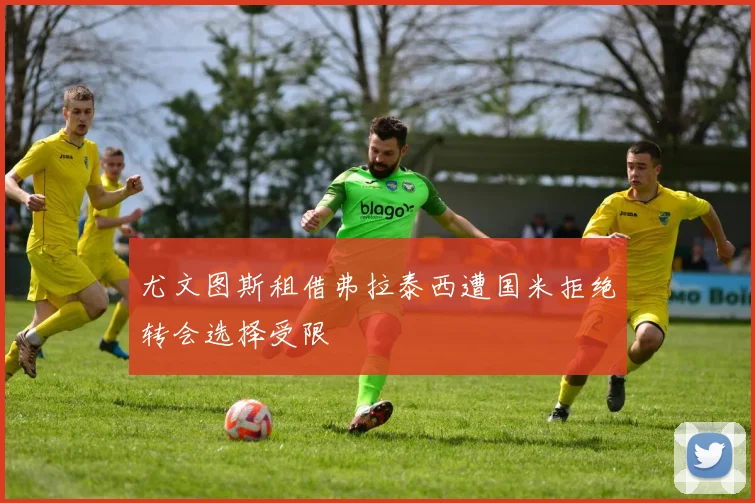 尤文图斯租借弗拉泰西遭国米拒绝转会选择受限
