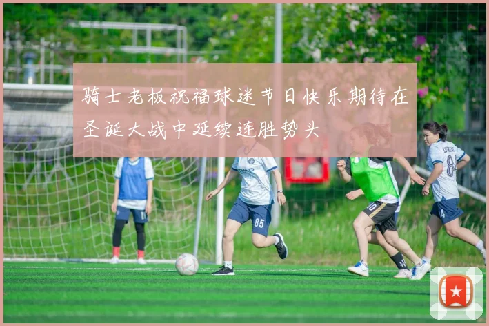 骑士老板祝福球迷节日快乐期待在圣诞大战中延续连胜势头