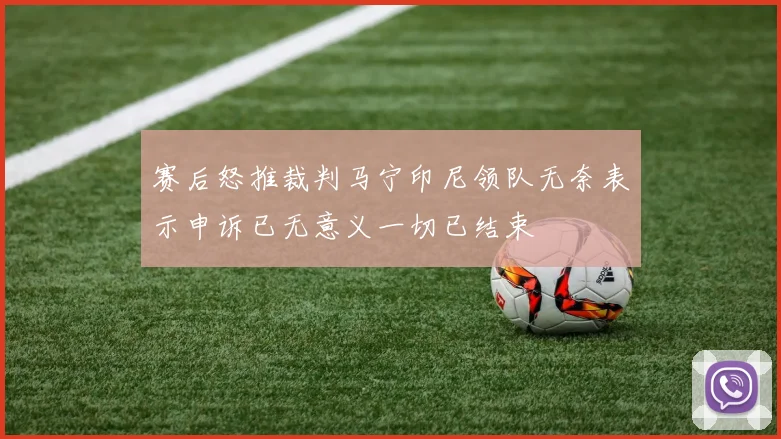 赛后怒推裁判马宁印尼领队无奈表示申诉已无意义一切已结束