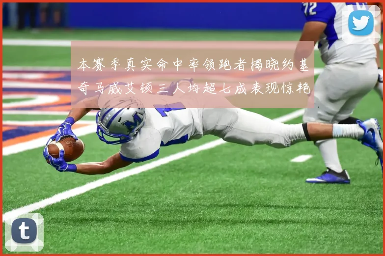 本赛季真实命中率领跑者揭晓约基奇马威艾顿三人均超七成表现惊艳